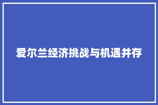爱尔兰经济挑战与机遇并存 爱尔兰经济挑战与机遇并存