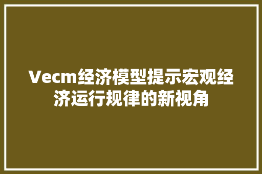 Vecm经济模型提示宏观经济运行规律的新视角 Vecm经济模型提示宏观经济运行规律的新视角