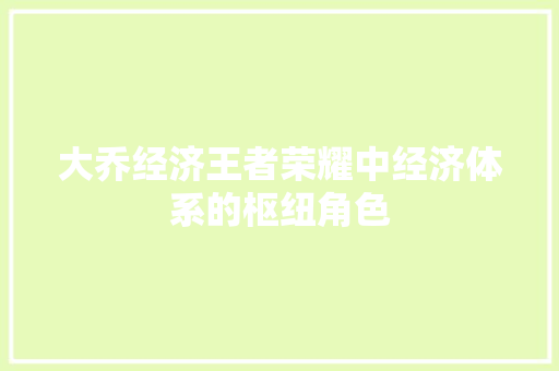 大乔经济王者荣耀中经济体系的枢纽角色 大乔经济王者荣耀中经济体系的枢纽角色