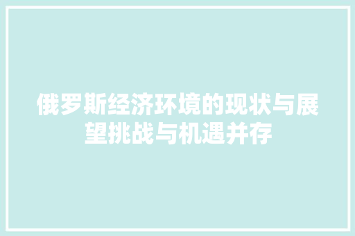 俄罗斯经济环境的现状与展望挑战与机遇并存 俄罗斯经济环境的现状与展望挑战与机遇并存