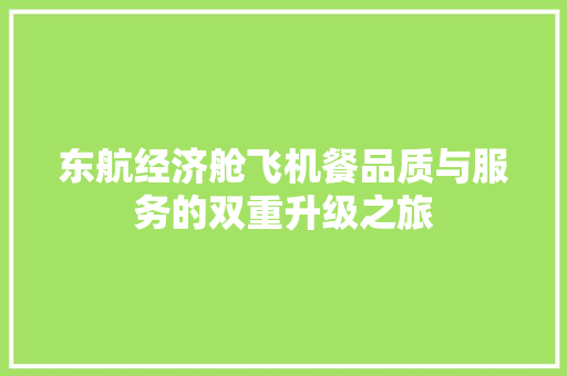 东航经济舱飞机餐品质与服务的双重升级之旅 东航经济舱飞机餐品质与服务的双重升级之旅