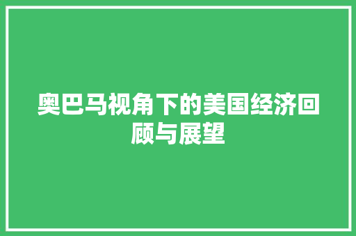 奥巴马视角下的美国经济回顾与展望 奥巴马视角下的美国经济回顾与展望