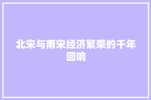 北宋与南宋经济繁荣的千年回响 北宋与南宋经济繁荣的千年回响