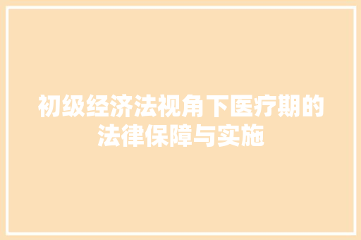 初级经济法视角下医疗期的法律保障与实施 初级经济法视角下医疗期的法律保障与实施