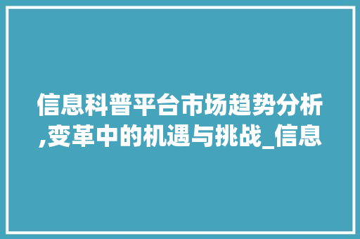 信息科普平台市场趋势分析,变革中的机遇与挑战_信息科普平台市场趋势分析 信息科普平台市场趋势分析,变革中的机遇与挑战_信息科普平台市场趋势分析