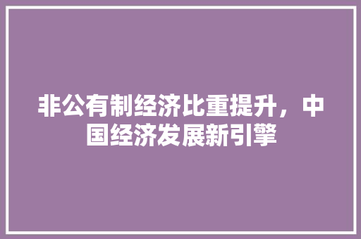 非公有制经济比重提升,中国经济发展新引擎 非公有制经济比重提升,中国经济发展新引擎