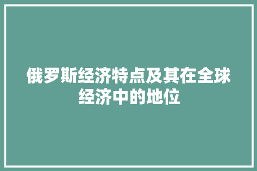 俄罗斯经济特点及其在全球经济中的地位 俄罗斯经济特点及其在全球经济中的地位