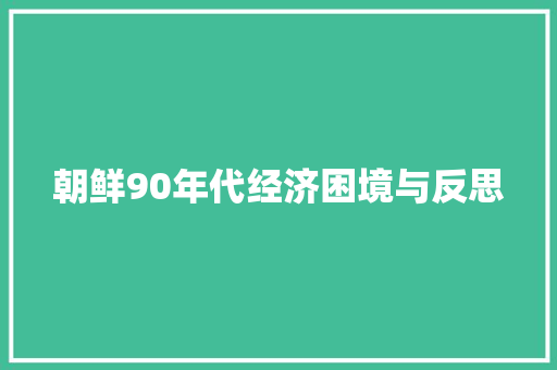 朝鲜90年代经济困境与反思 朝鲜90年代经济困境与反思