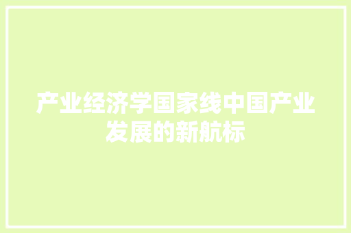 产业经济学国家线中国产业发展的新航标 产业经济学国家线中国产业发展的新航标