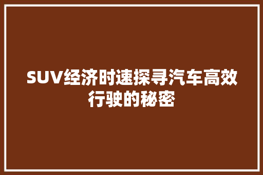 SUV经济时速探寻汽车高效行驶的秘密 SUV经济时速探寻汽车高效行驶的秘密