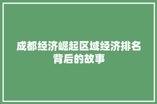 成都经济崛起区域经济排名背后的故事 成都经济崛起区域经济排名背后的故事
