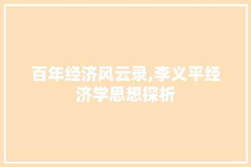 百年经济风云录,李义平经济学思想探析 百年经济风云录,李义平经济学思想探析