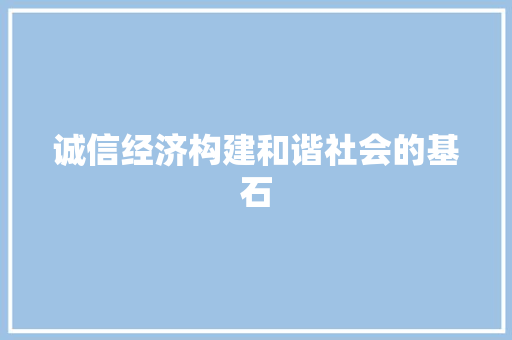 诚信经济构建和谐社会的基石 诚信经济构建和谐社会的基石