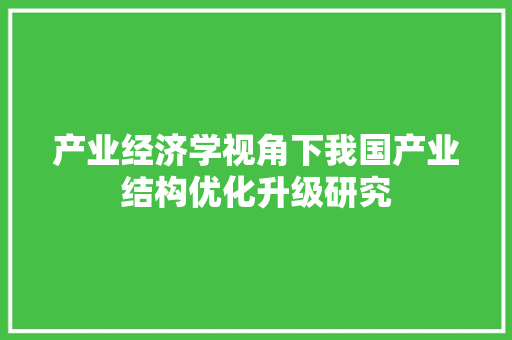 产业经济学视角下我国产业结构优化升级研究 产业经济学视角下我国产业结构优化升级研究