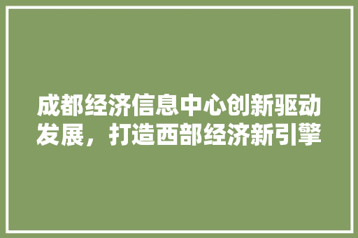 成都经济信息中心创新驱动发展,打造西部经济新引擎 成都经济信息中心创新驱动发展,打造西部经济新引擎