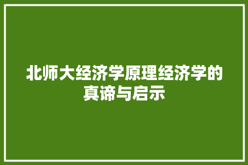 北师大经济学原理经济学的真谛与启示 北师大经济学原理经济学的真谛与启示