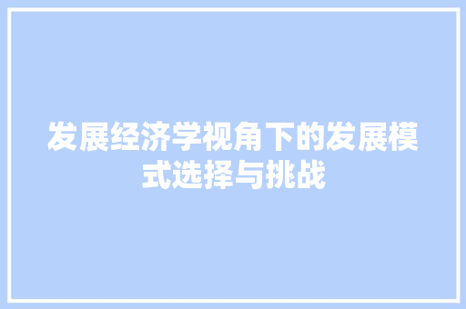 发展经济学视角下的发展模式选择与挑战 发展经济学视角下的发展模式选择与挑战