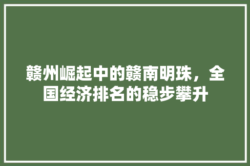 赣州崛起中的赣南明珠,全国经济排名的稳步攀升 赣州崛起中的赣南明珠,全国经济排名的稳步攀升