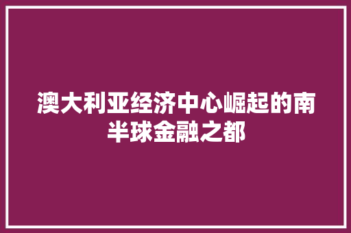 澳大利亚经济中心崛起的南半球金融之都 澳大利亚经济中心崛起的南半球金融之都