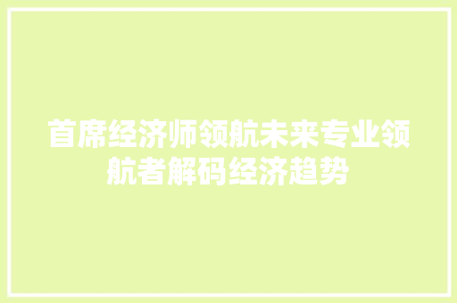 首席经济师领航未来专业领航者解码经济趋势 首席经济师领航未来专业领航者解码经济趋势