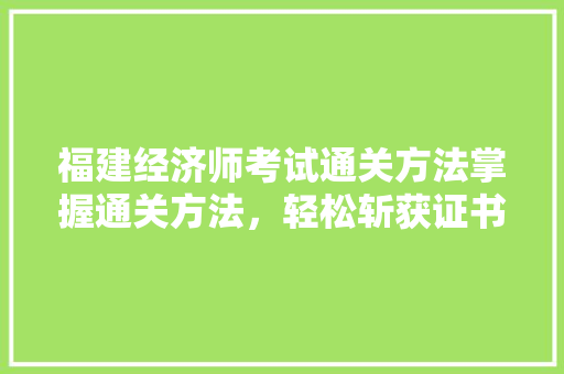 福建经济师考试通关方法掌握通关方法,轻松斩获证书! 福建经济师考试通关方法掌握通关方法,轻松斩获证书!