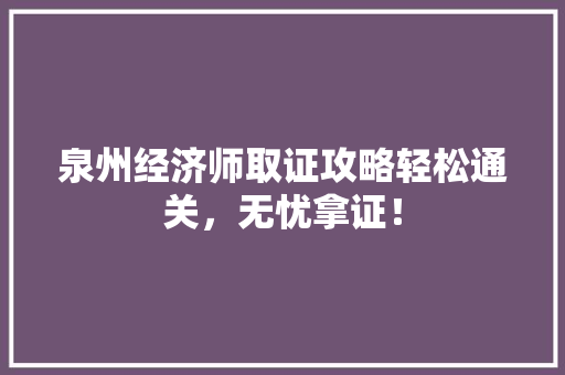 泉州经济师取证攻略轻松通关，无忧拿证！