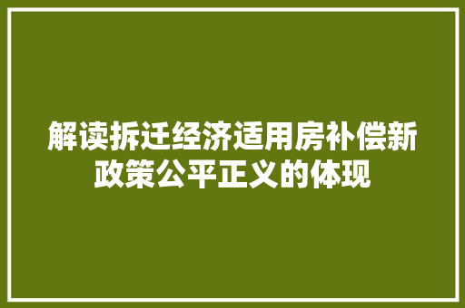 解读拆迁经济适用房补偿新政策公平正义的体现 解读拆迁经济适用房补偿新政策公平正义的体现