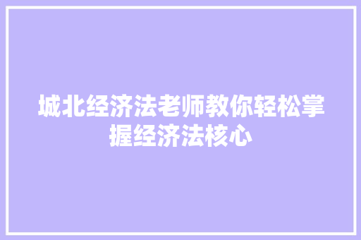 城北经济法老师教你轻松掌握经济法核心 城北经济法老师教你轻松掌握经济法核心