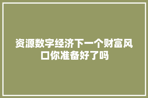 资源数字经济下一个财富风口你准备好了吗 资源数字经济下一个财富风口你准备好了吗