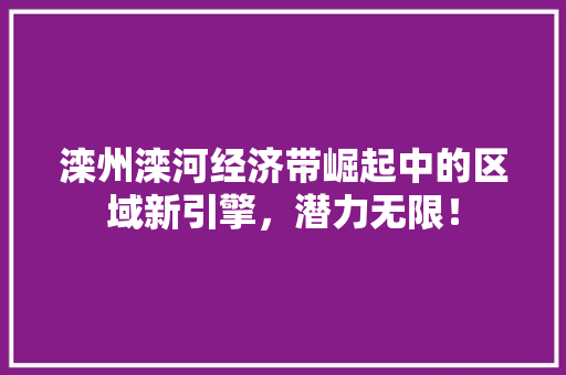 滦州滦河经济带崛起中的区域新引擎,潜力无限! 滦州滦河经济带崛起中的区域新引擎,潜力无限!