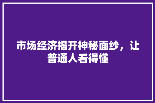 市场经济揭开神秘面纱,让普通人看得懂 市场经济揭开神秘面纱,让普通人看得懂
