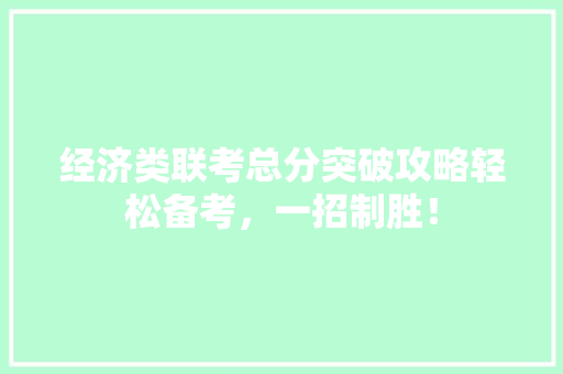 经济类联考总分突破攻略轻松备考,一招制胜! 经济类联考总分突破攻略轻松备考,一招制胜!