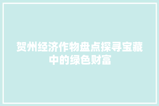 贺州经济作物盘点探寻宝藏中的绿色财富 贺州经济作物盘点探寻宝藏中的绿色财富