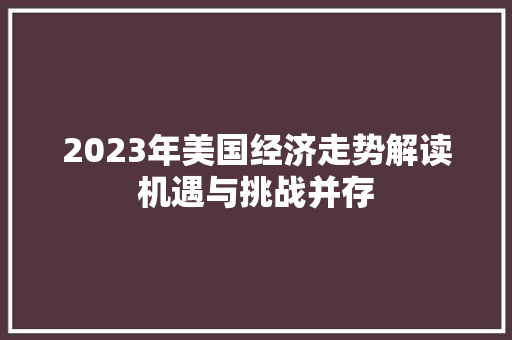 2023年美国经济走势解读机遇与挑战并存