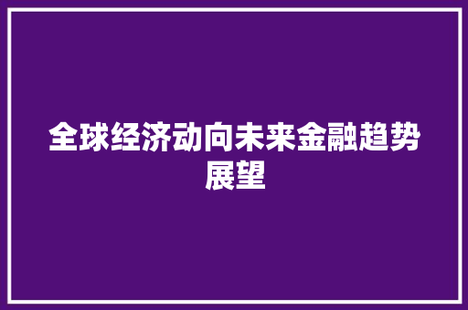 全球经济动向未来金融趋势展望 全球经济动向未来金融趋势展望