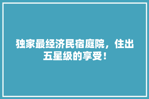 独家最经济民宿庭院，住出五星级的享受！