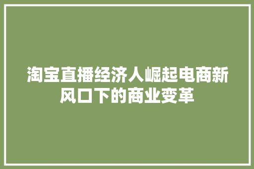 淘宝直播经济人崛起电商新风口下的商业变革 淘宝直播经济人崛起电商新风口下的商业变革