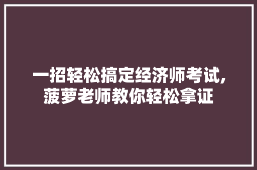 一招轻松搞定经济师考试,菠萝老师教你轻松拿证 一招轻松搞定经济师考试,菠萝老师教你轻松拿证
