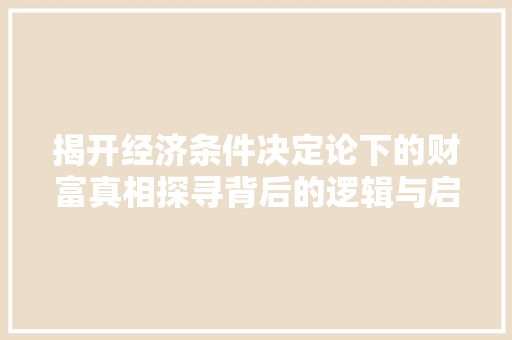 揭开经济条件决定论下的财富真相探寻背后的逻辑与启示 揭开经济条件决定论下的财富真相探寻背后的逻辑与启示