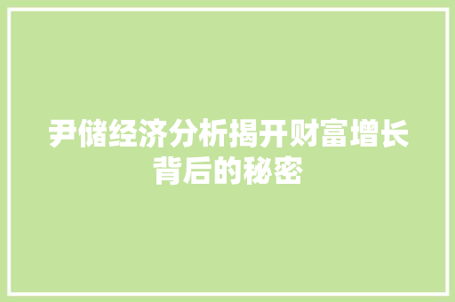 尹储经济分析揭开财富增长背后的秘密 尹储经济分析揭开财富增长背后的秘密