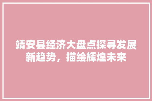 靖安县经济大盘点探寻发展新趋势,描绘辉煌未来 靖安县经济大盘点探寻发展新趋势,描绘辉煌未来