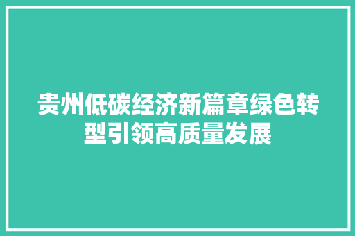 贵州低碳经济新篇章绿色转型引领高质量发展 贵州低碳经济新篇章绿色转型引领高质量发展