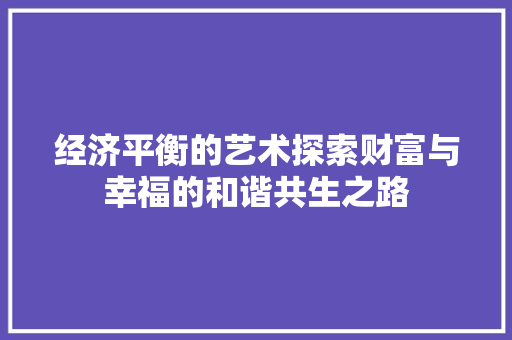 经济平衡的艺术探索财富与幸福的和谐共生之路 经济平衡的艺术探索财富与幸福的和谐共生之路