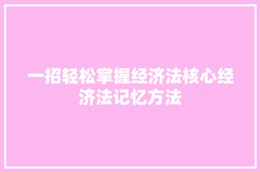 一招轻松掌握经济法核心经济法记忆方法 一招轻松掌握经济法核心经济法记忆方法