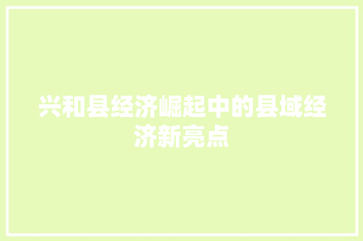 兴和县经济崛起中的县域经济新亮点 兴和县经济崛起中的县域经济新亮点