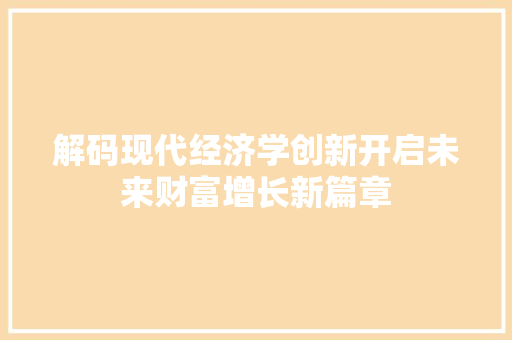 解码现代经济学创新开启未来财富增长新篇章 解码现代经济学创新开启未来财富增长新篇章