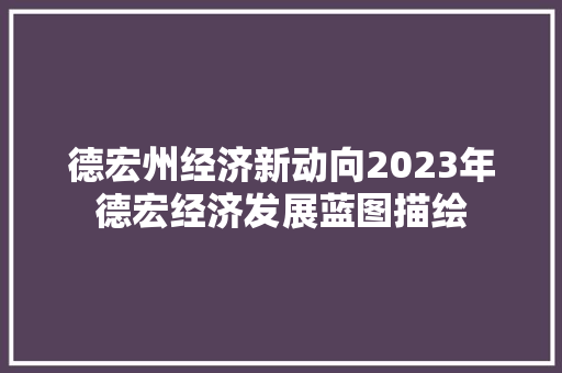 德宏州经济新动向2023年德宏经济发展蓝图描绘 德宏州经济新动向2023年德宏经济发展蓝图描绘