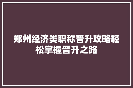 郑州经济类职称晋升攻略轻松掌握晋升之路 郑州经济类职称晋升攻略轻松掌握晋升之路