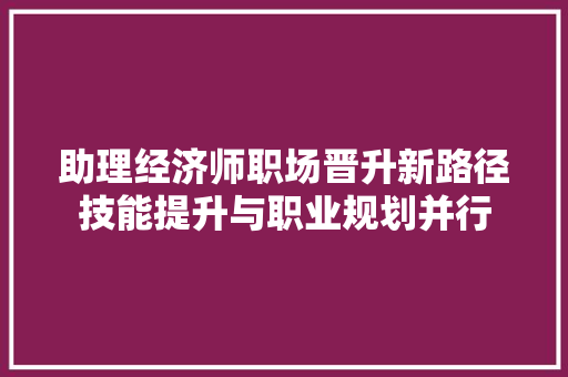 助理经济师职场晋升新路径技能提升与职业规划并行 助理经济师职场晋升新路径技能提升与职业规划并行