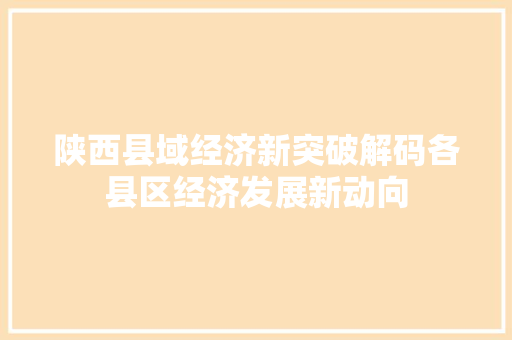 陕西县域经济新突破解码各县区经济发展新动向 陕西县域经济新突破解码各县区经济发展新动向